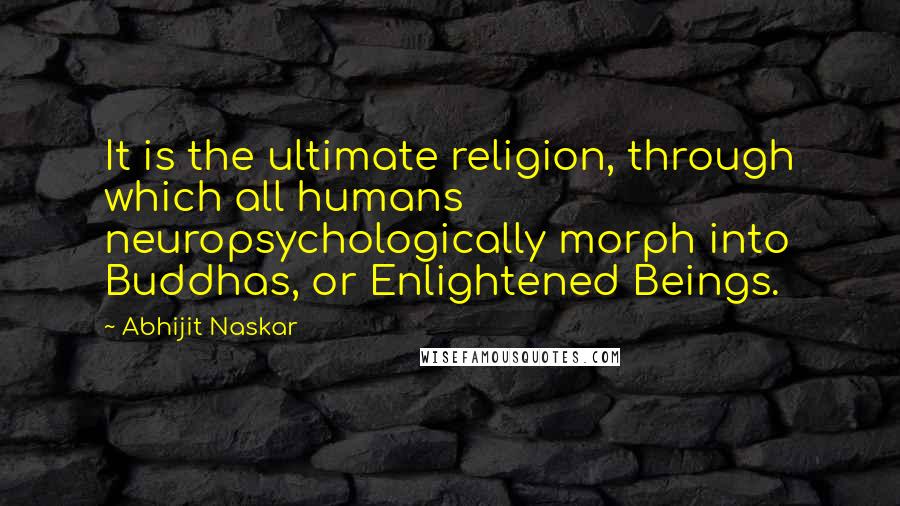 Abhijit Naskar quotes: It is the ultimate religion, through which all humans neuropsychologically morph into Buddhas, or Enlightened Beings. Abhijit Naskar quotes: It is the ultimate religion, through which all humans neuropsychologically morph into Buddhas, or Enlightened Beings.