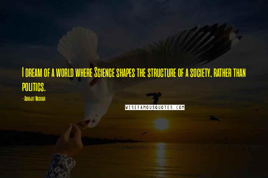 Abhijit Naskar quotes: I dream of a world where Science shapes the structure of a society, rather than politics. Abhijit Naskar quotes: I dream of a world where Science shapes the structure of a society, rather than politics.