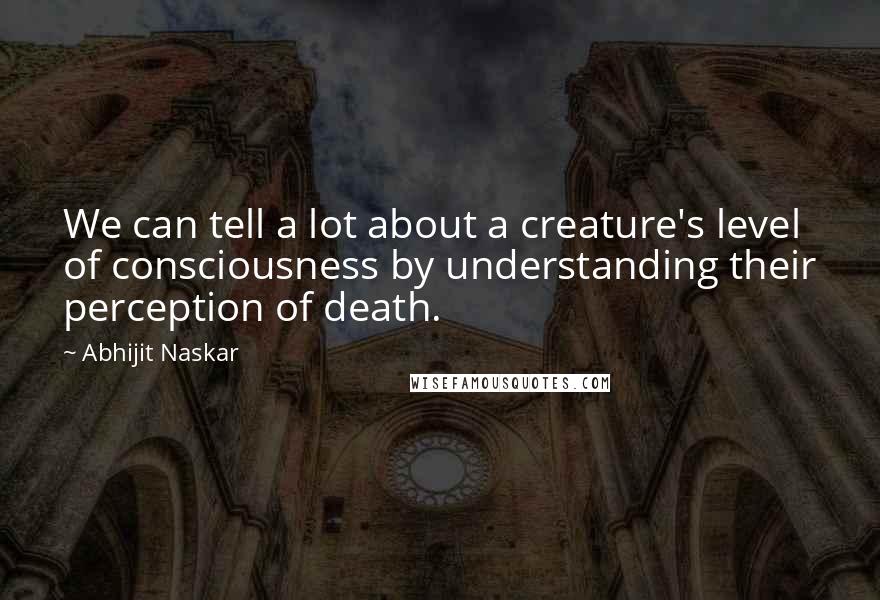 Abhijit Naskar quotes: We can tell a lot about a creature's level of consciousness by understanding their perception of death. Abhijit Naskar quotes: We can tell a lot about a creature's level of consciousness by understanding their perception of death.