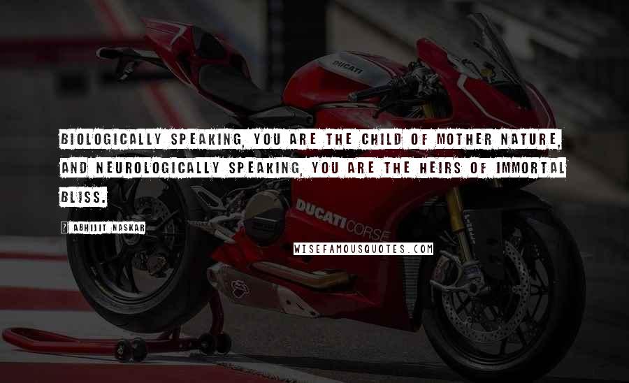 Abhijit Naskar quotes: Biologically speaking, you are the child of Mother Nature, and neurologically speaking, you are the heirs of immortal bliss. Abhijit Naskar quotes: Biologically speaking, you are the child of Mother Nature, and neurologically speaking, you are the heirs of immortal bliss.