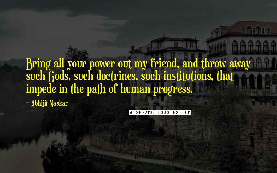 Abhijit Naskar quotes: Bring all your power out my friend, and throw away such Gods, such doctrines, such institutions, that impede in the path of human progress.