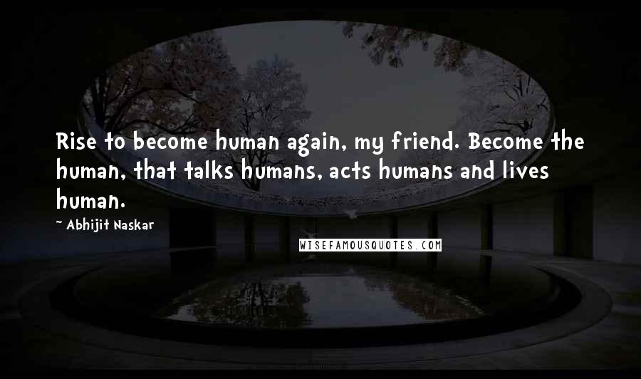 Abhijit Naskar quotes: Rise to become human again, my friend. Become the human, that talks humans, acts humans and lives human. Abhijit Naskar quotes: Rise to become human again, my friend. Become the human, that talks humans, acts humans and lives human.