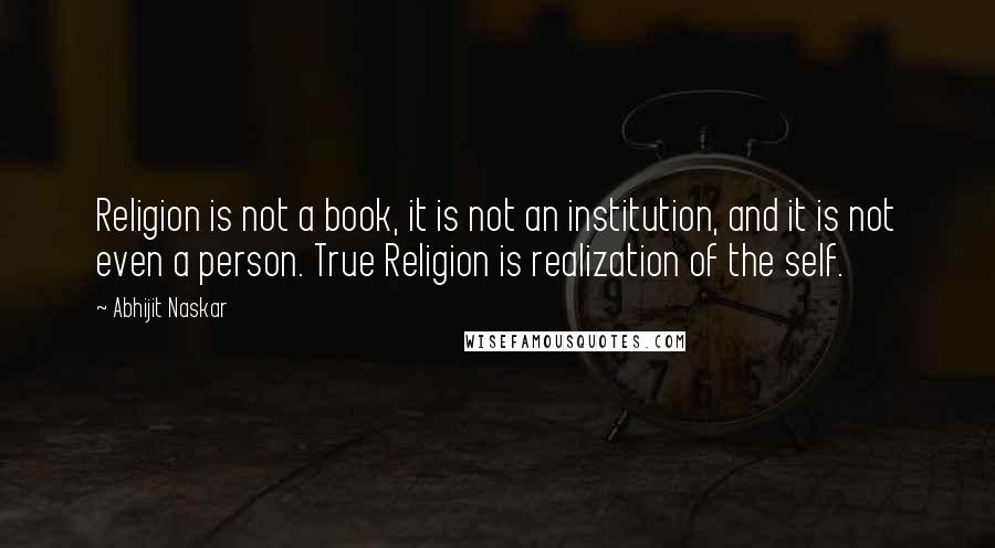 Abhijit Naskar quotes: Religion is not a book, it is not an institution, and it is not even a person. True Religion is realization of the self.