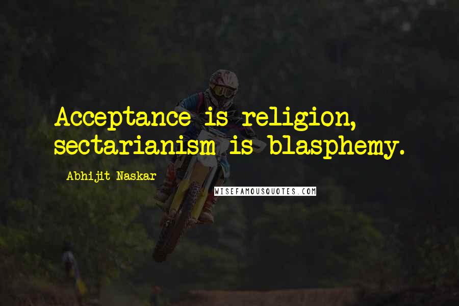 Abhijit Naskar quotes: Acceptance is religion, sectarianism is blasphemy. Abhijit Naskar quotes: Acceptance is religion, sectarianism is blasphemy.