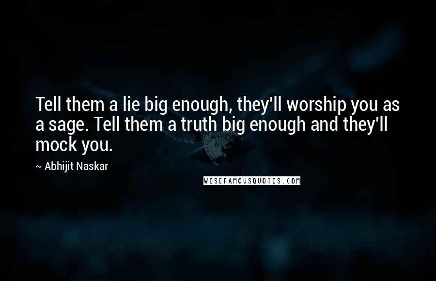 Abhijit Naskar quotes: Tell them a lie big enough, they'll worship you as a sage. Tell them a truth big enough and they'll mock you.