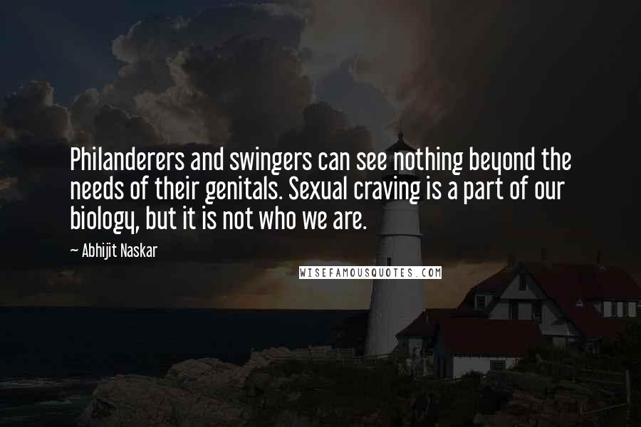 Abhijit Naskar quotes: Philanderers and swingers can see nothing beyond the needs of their genitals. Sexual craving is a part of our biology, but it is not who we are. Abhijit Naskar quotes: Philanderers and swingers can see nothing beyond the needs of their genitals. Sexual craving is a part of our biology, but it is not who we are.