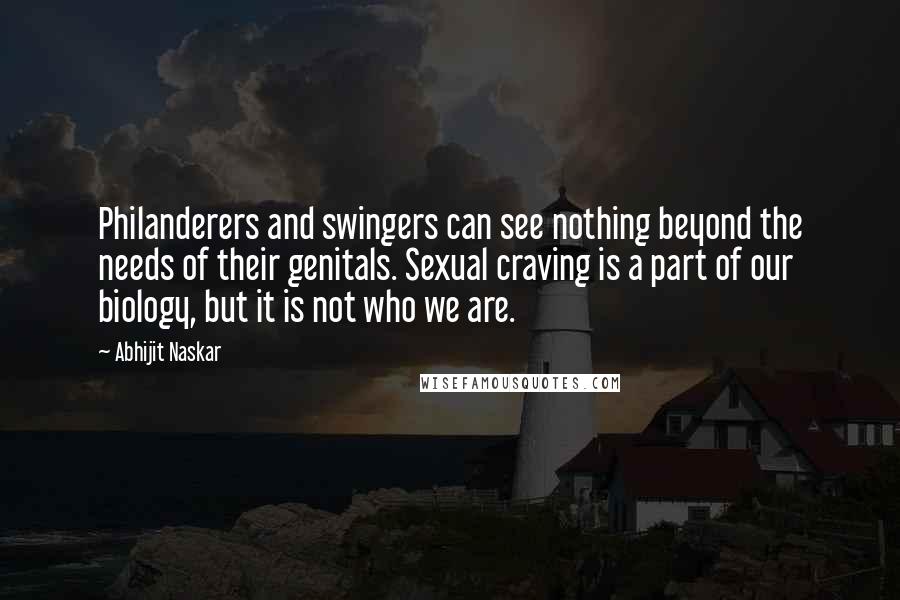 Abhijit Naskar quotes: Philanderers and swingers can see nothing beyond the needs of their genitals. Sexual craving is a part of our biology, but it is not who we are.