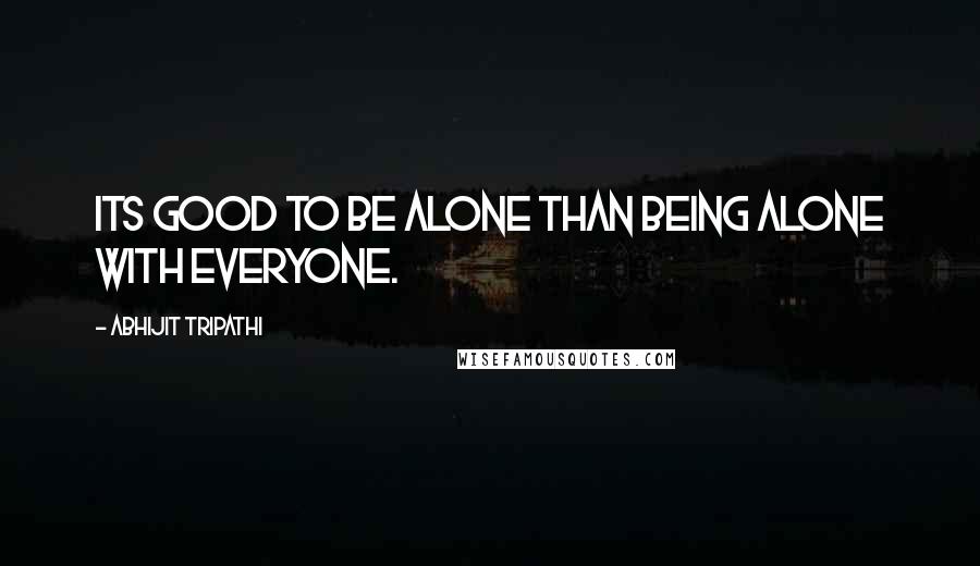 Abhijit Tripathi quotes: Its good to be alone than being alone with everyone.