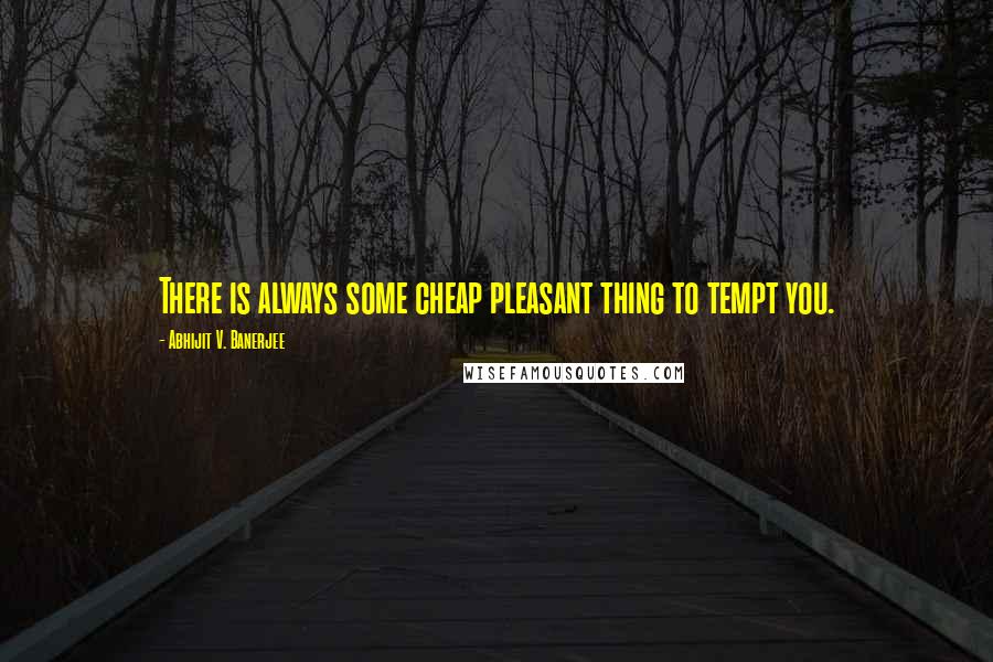 Abhijit V. Banerjee quotes: There is always some cheap pleasant thing to tempt you.