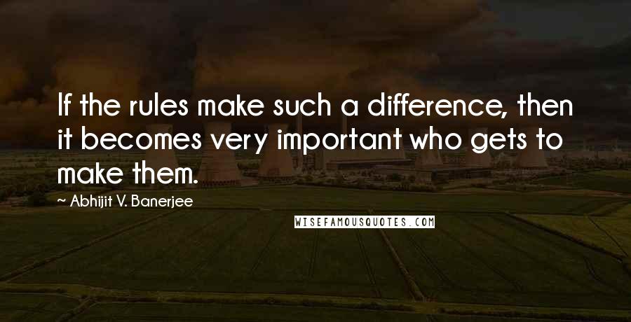 Abhijit V. Banerjee quotes: If the rules make such a difference, then it becomes very important who gets to make them.