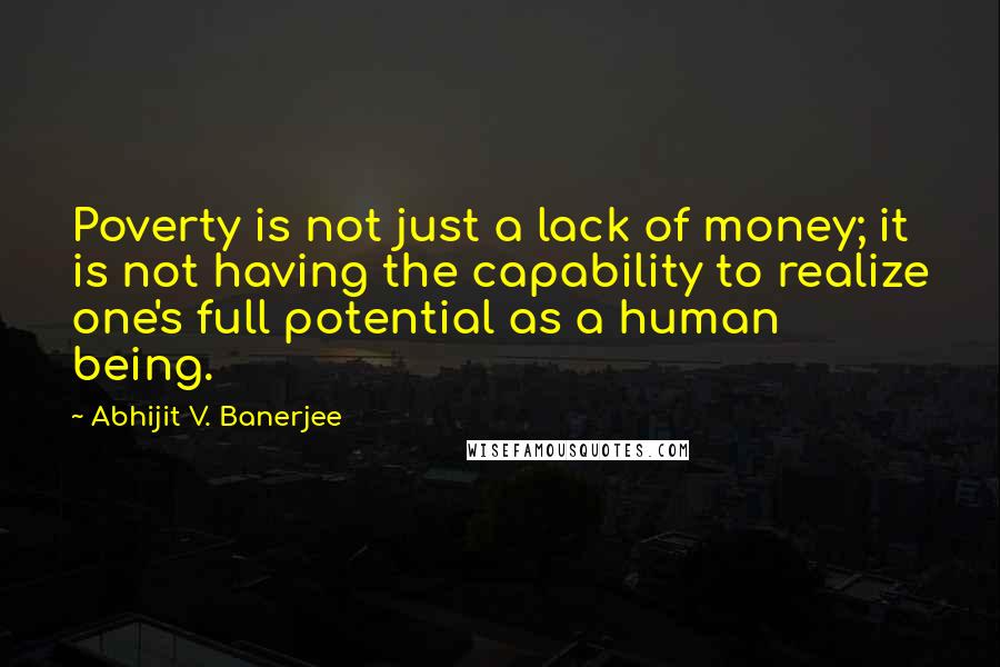 Abhijit V. Banerjee quotes: Poverty is not just a lack of money; it is not having the capability to realize one's full potential as a human being.