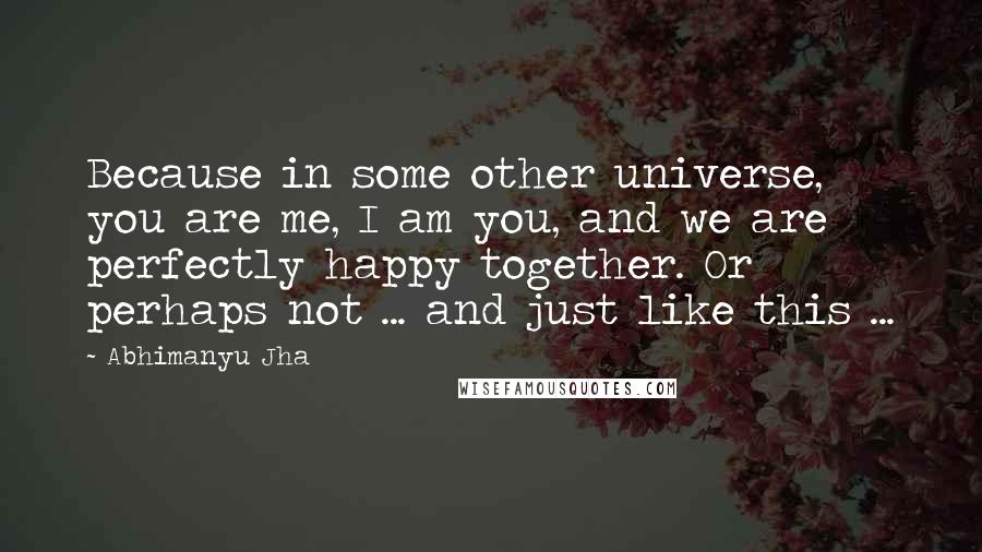 Abhimanyu Jha quotes: Because in some other universe, you are me, I am you, and we are perfectly happy together. Or perhaps not ... and just like this ... Abhimanyu Jha quotes: Because in some other universe, you are me, I am you, and we are perfectly happy together. Or perhaps not ... and just like this ...