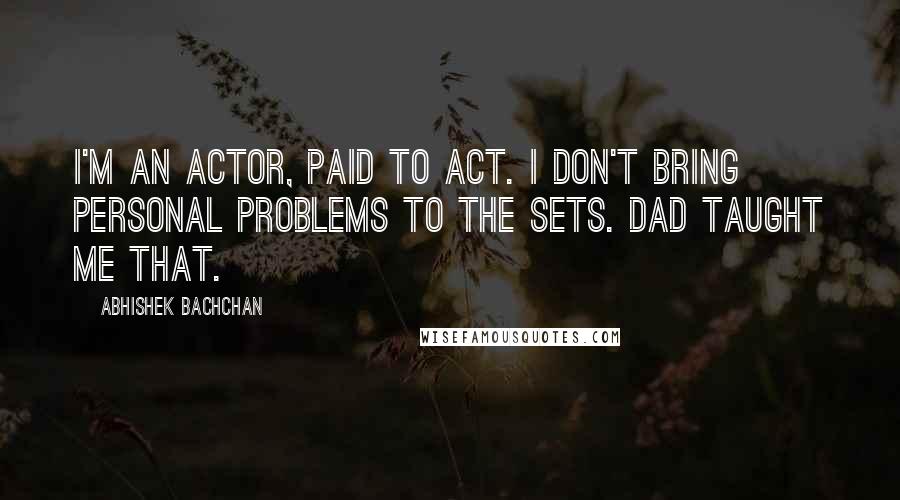 Abhishek Bachchan quotes: I'm an actor, paid to act. I don't bring personal problems to the sets. Dad taught me that.