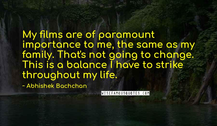 Abhishek Bachchan quotes: My films are of paramount importance to me, the same as my family. That's not going to change. This is a balance I have to strike throughout my life.