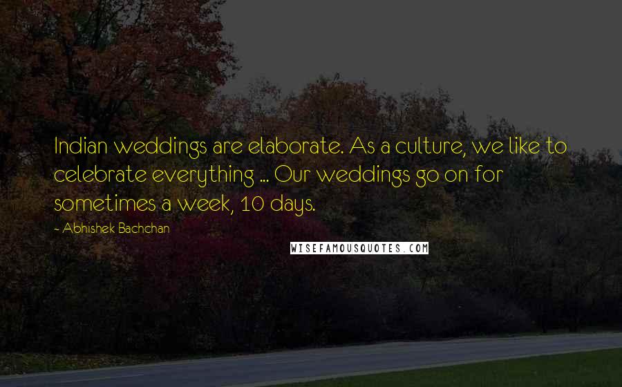 Abhishek Bachchan quotes: Indian weddings are elaborate. As a culture, we like to celebrate everything ... Our weddings go on for sometimes a week, 10 days.