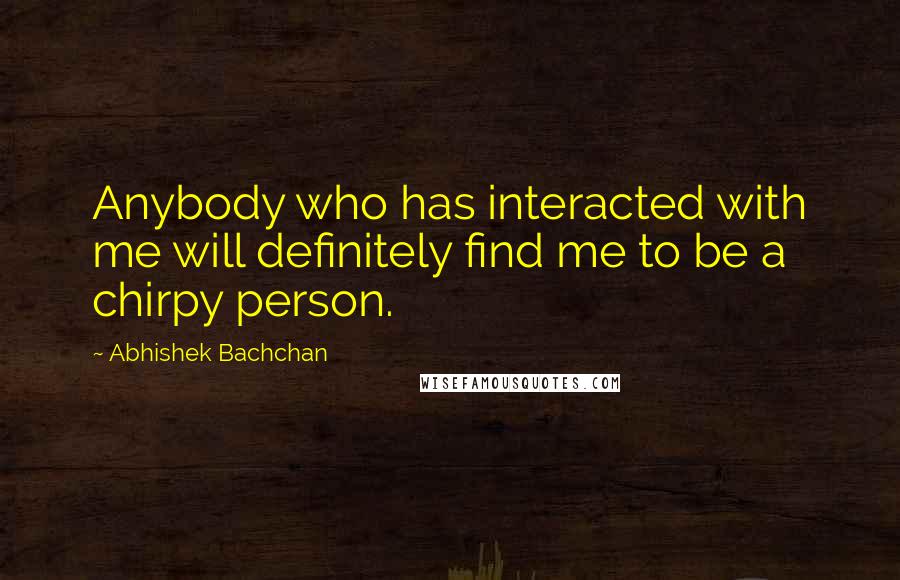 Abhishek Bachchan quotes: Anybody who has interacted with me will definitely find me to be a chirpy person.