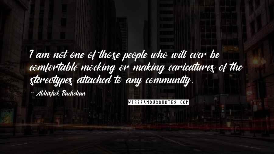 Abhishek Bachchan quotes: I am not one of those people who will ever be comfortable mocking or making caricatures of the stereotypes attached to any community.