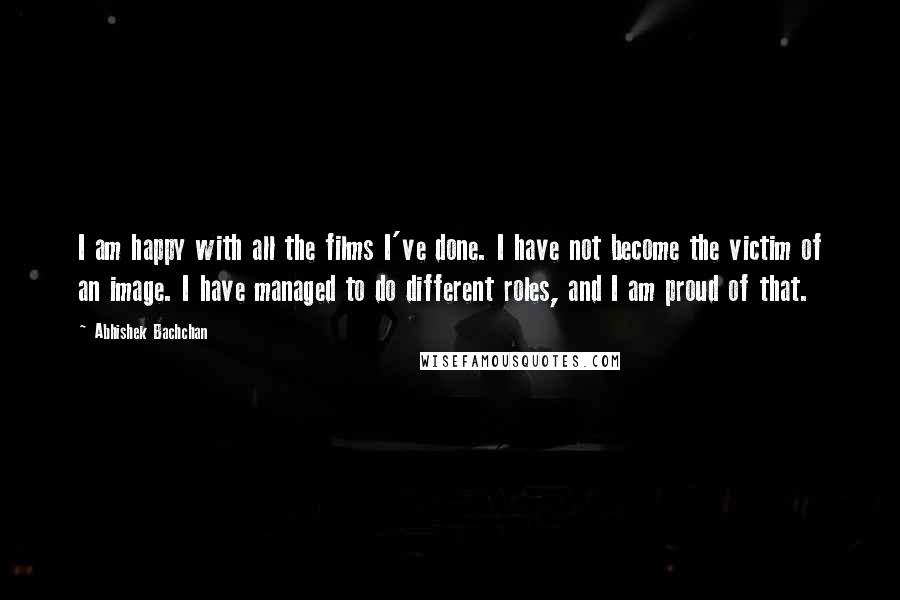 Abhishek Bachchan quotes: I am happy with all the films I've done. I have not become the victim of an image. I have managed to do different roles, and I am proud of