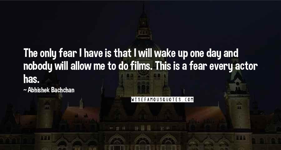 Abhishek Bachchan quotes: The only fear I have is that I will wake up one day and nobody will allow me to do films. This is a fear every actor has.