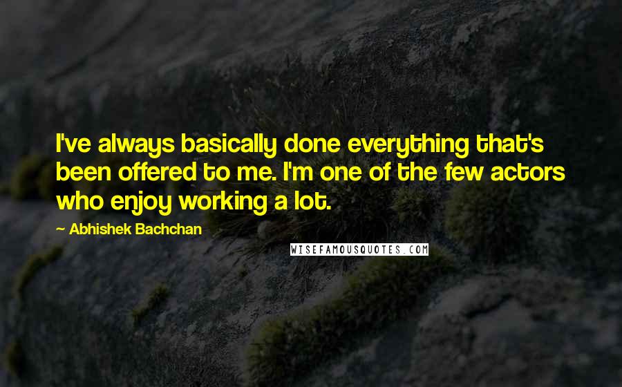 Abhishek Bachchan quotes: I've always basically done everything that's been offered to me. I'm one of the few actors who enjoy working a lot.