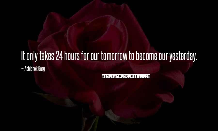 Abhishek Garg quotes: It only takes 24 hours for our tomorrow to become our yesterday.