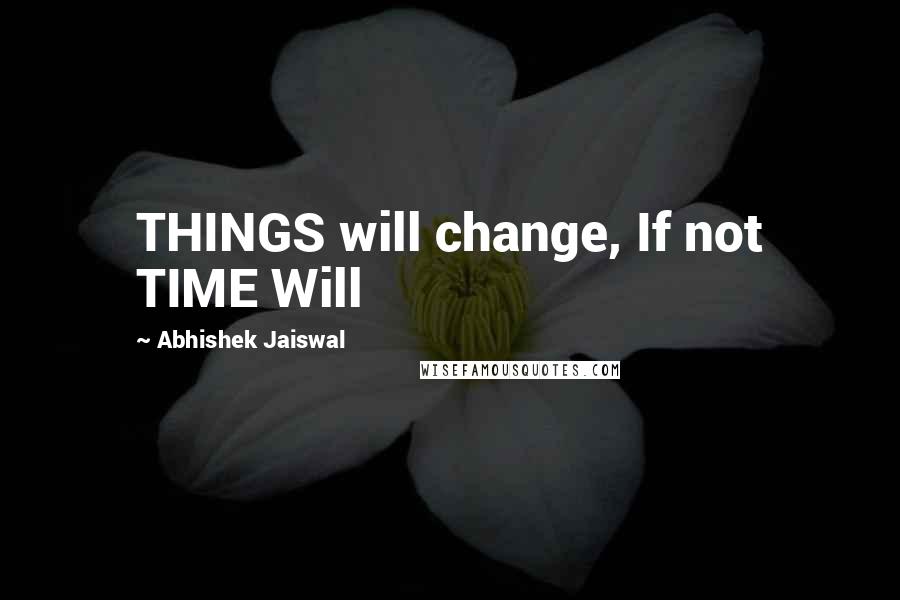 Abhishek Jaiswal quotes: THINGS will change, If not TIME Will