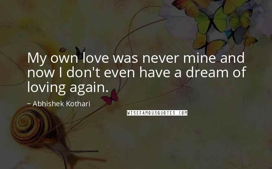 Abhishek Kothari quotes: My own love was never mine and now I don't even have a dream of loving again.