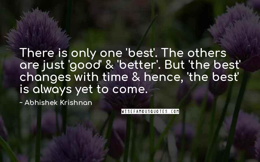 Abhishek Krishnan quotes: There is only one 'best'. The others are just 'good' & 'better'. But 'the best' changes with time & hence, 'the best' is always yet to come.