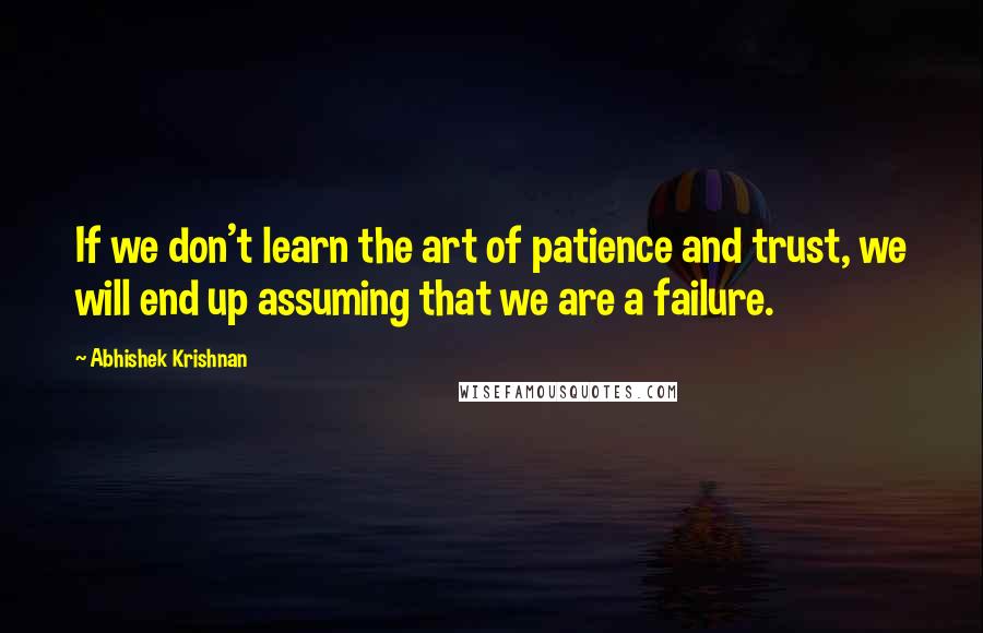 Abhishek Krishnan quotes: If we don't learn the art of patience and trust, we will end up assuming that we are a failure.