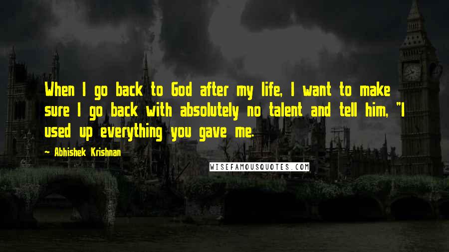 Abhishek Krishnan quotes: When I go back to God after my life, I want to make sure I go back with absolutely no talent and tell him, "I used up everything you gave