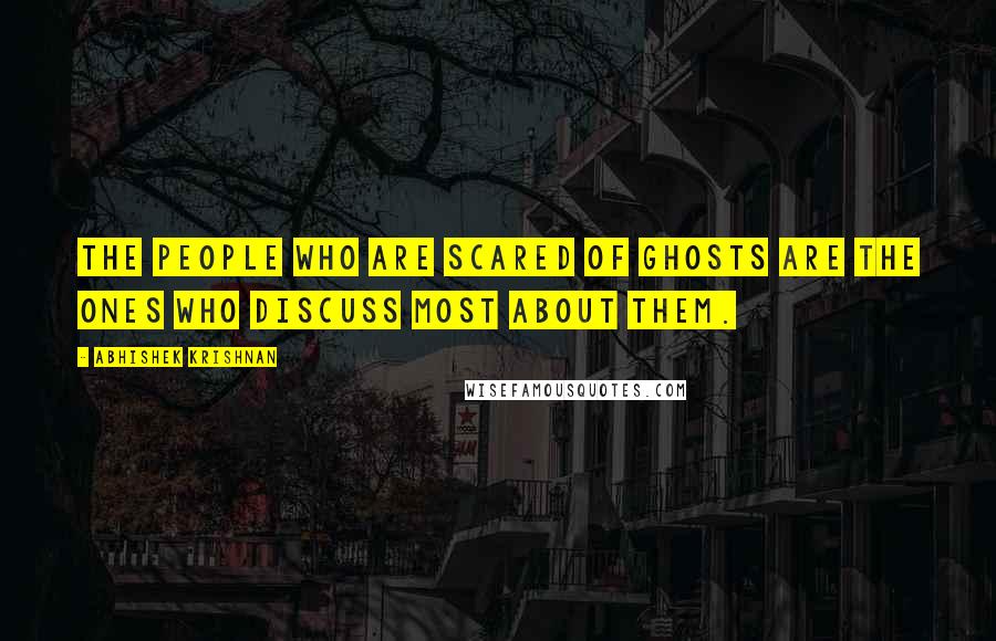 Abhishek Krishnan quotes: The people who are scared of ghosts are the ones who discuss most about them.