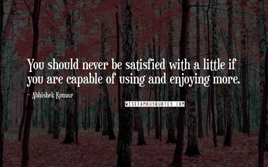 Abhishek Kumar quotes: You should never be satisfied with a little if you are capable of using and enjoying more.