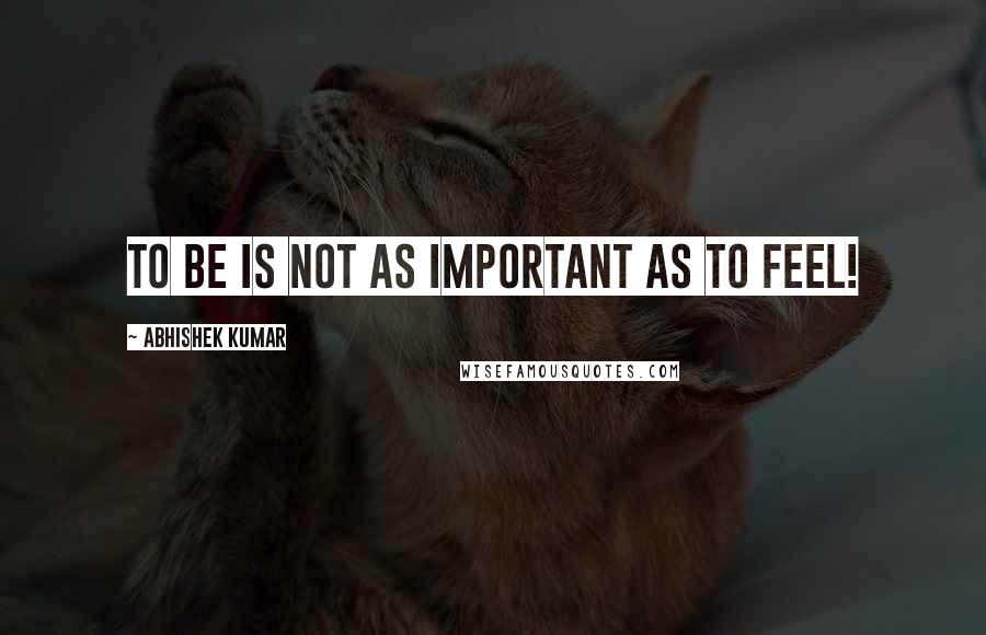 Abhishek Kumar quotes: TO BE IS NOT AS IMPORTANT AS TO FEEL!