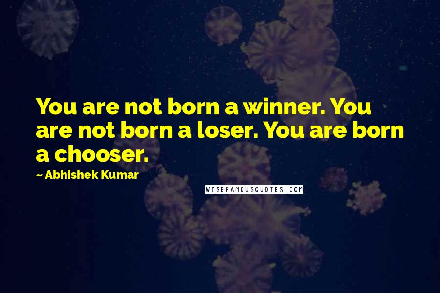 Abhishek Kumar quotes: You are not born a winner. You are not born a loser. You are born a chooser.