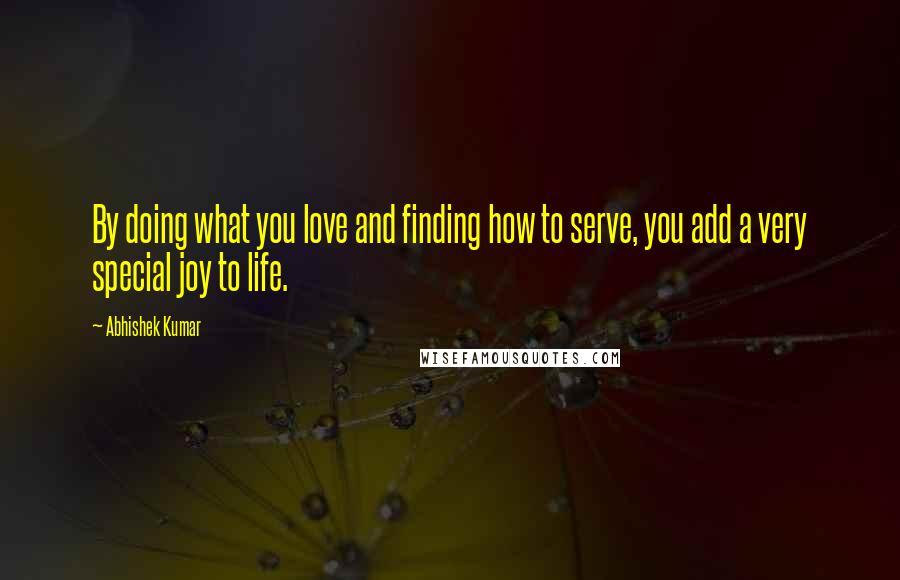 Abhishek Kumar quotes: By doing what you love and finding how to serve, you add a very special joy to life.