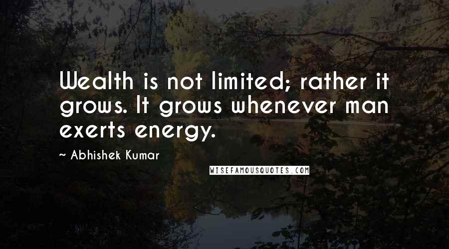 Abhishek Kumar quotes: Wealth is not limited; rather it grows. It grows whenever man exerts energy.