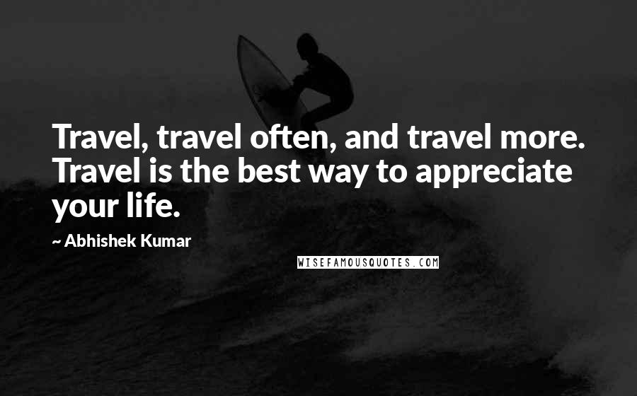 Abhishek Kumar quotes: Travel, travel often, and travel more. Travel is the best way to appreciate your life.
