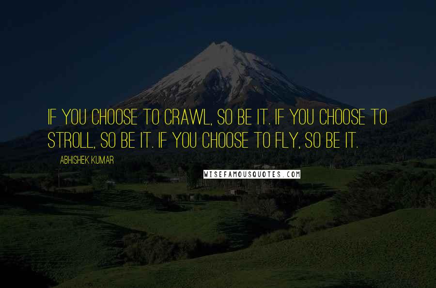 Abhishek Kumar quotes: If you choose to crawl, so be it. If you choose to stroll, so be it. If you choose to fly, so be it.