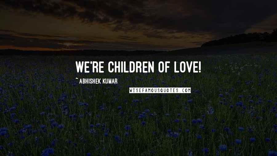 Abhishek Kumar quotes: We're children of LOVE!