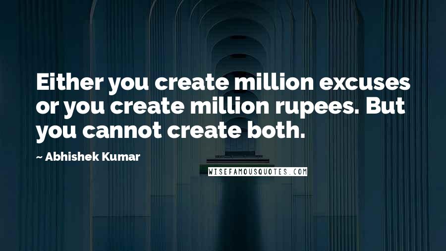 Abhishek Kumar quotes: Either you create million excuses or you create million rupees. But you cannot create both.