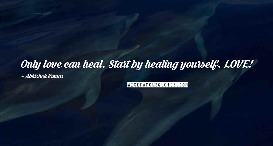 Abhishek Kumar quotes: Only love can heal. Start by healing yourself. LOVE!