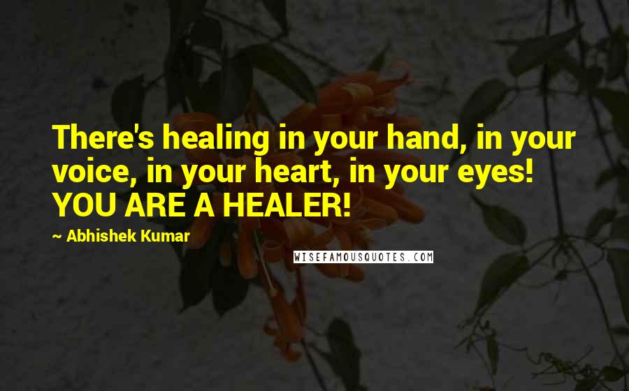 Abhishek Kumar quotes: There's healing in your hand, in your voice, in your heart, in your eyes! YOU ARE A HEALER!