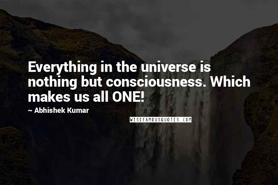 Abhishek Kumar quotes: Everything in the universe is nothing but consciousness. Which makes us all ONE!