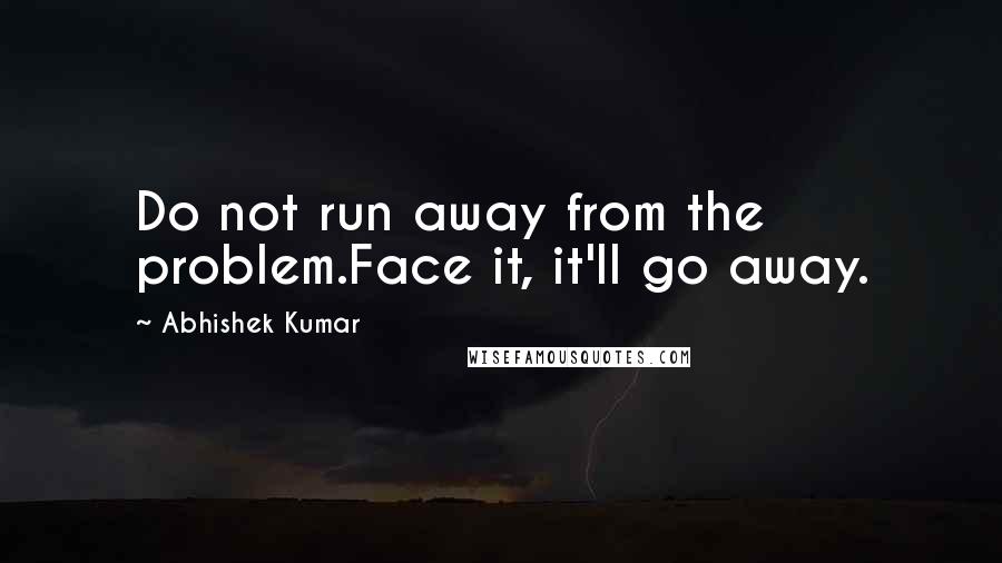 Abhishek Kumar quotes: Do not run away from the problem.Face it, it'll go away.