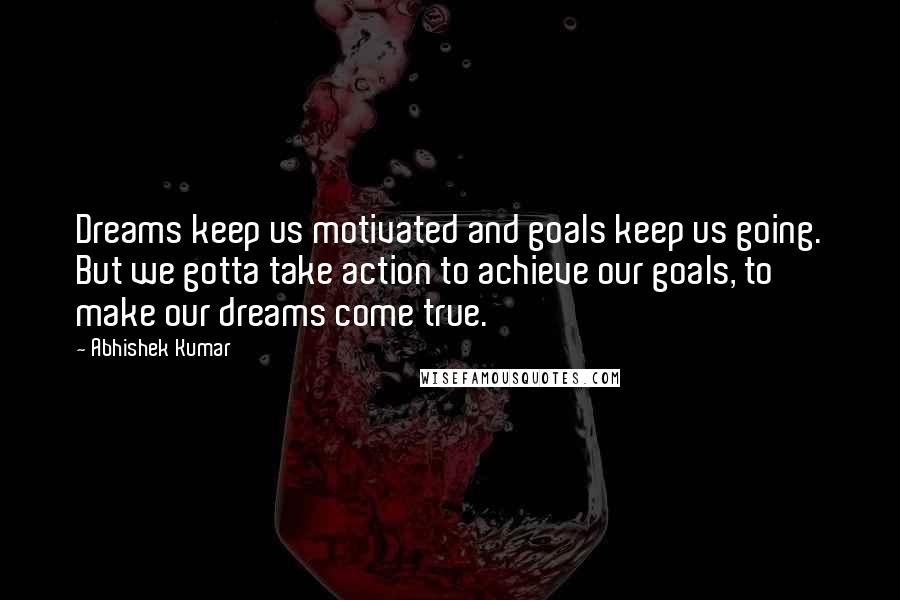 Abhishek Kumar quotes: Dreams keep us motivated and goals keep us going. But we gotta take action to achieve our goals, to make our dreams come true.