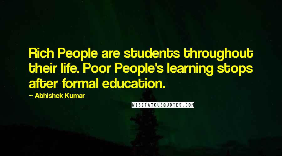 Abhishek Kumar quotes: Rich People are students throughout their life. Poor People's learning stops after formal education.