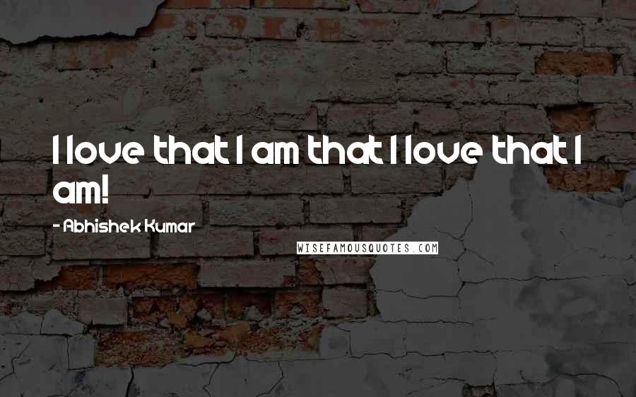 Abhishek Kumar quotes: I love that I am that I love that I am!