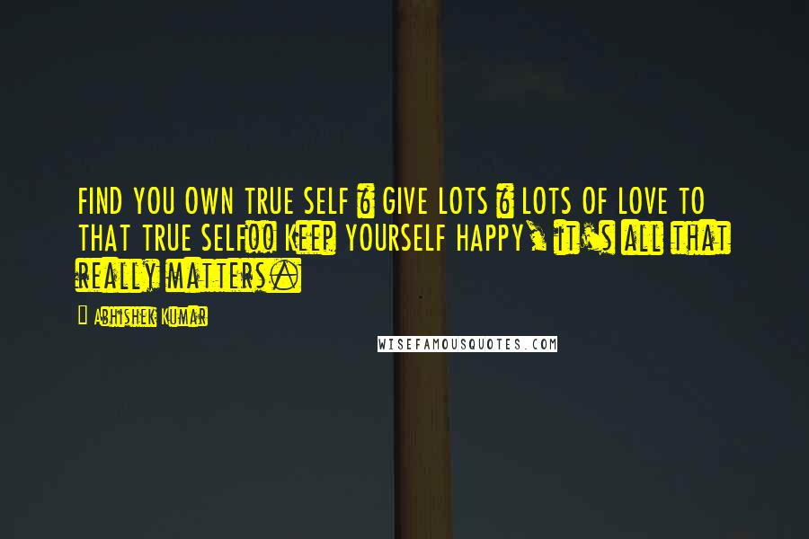 Abhishek Kumar quotes: FIND YOU OWN TRUE SELF & GIVE LOTS & LOTS OF LOVE TO THAT TRUE SELF!! Keep YOURSELF HAPPY, it's all that really matters.