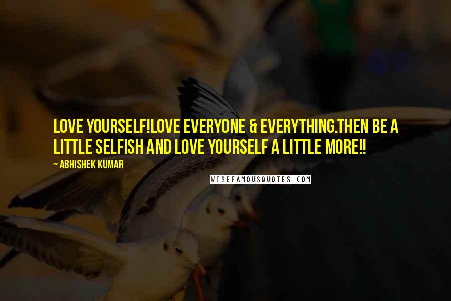 Abhishek Kumar quotes: Love Yourself!Love everyone & everything.Then be a little selfish and LOVE YOURSELF a little MORE!!