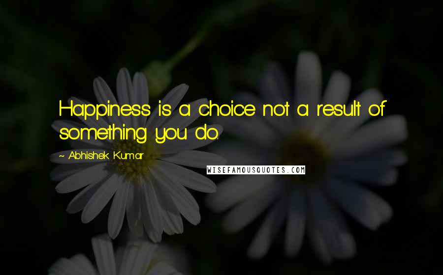 Abhishek Kumar quotes: Happiness is a choice not a result of something you do.